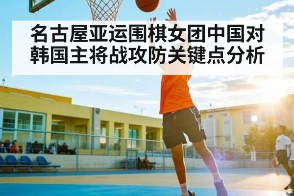 名古屋亚运围棋女团中国对韩国主将战攻防关键点分析